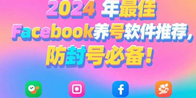 2024年最佳Facebook养号软件推荐，防封号必备！