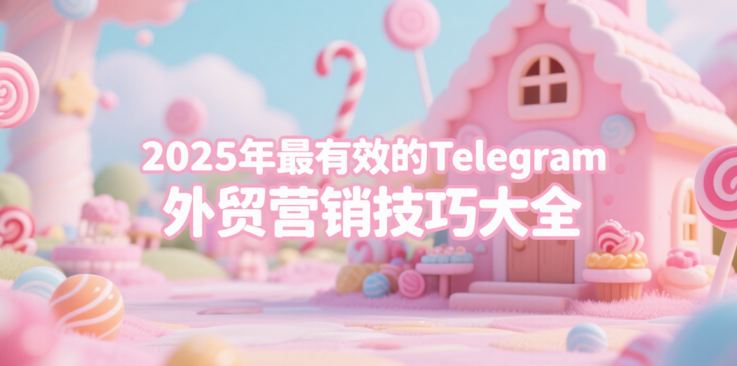 2025年最有效的Telegram外贸营销技巧大全