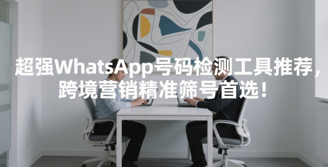 超强WhatsApp号码检测工具推荐，跨境营销精准筛号首选！
