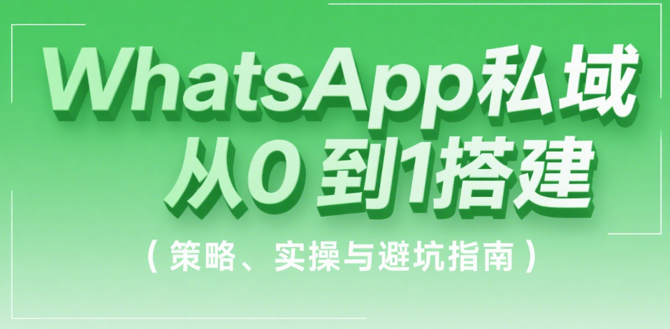 WhatsApp私域从0到1搭建：策略、实操与避坑指南