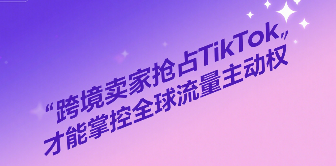 跨境卖家抢占TikTok，才能掌控全球流量主动权