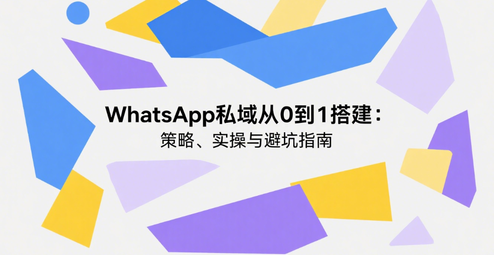 WhatsApp私域从0到1搭建：策略、实操与避坑指南